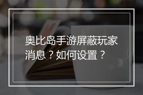 奥比岛手游屏蔽玩家消息？如何设置？