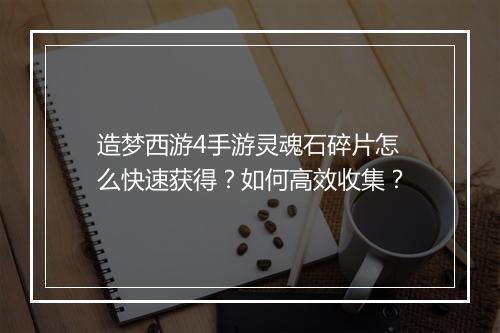 造梦西游4手游灵魂石碎片怎么快速获得？如何高效收集？