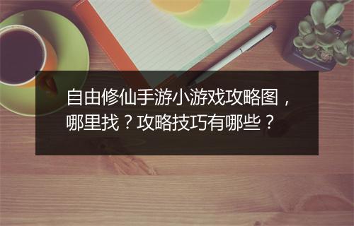 自由修仙手游小游戏攻略图，哪里找？攻略技巧有哪些？
