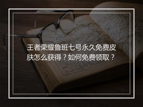 王者荣耀鲁班七号永久免费皮肤怎么获得?如何免费领取?