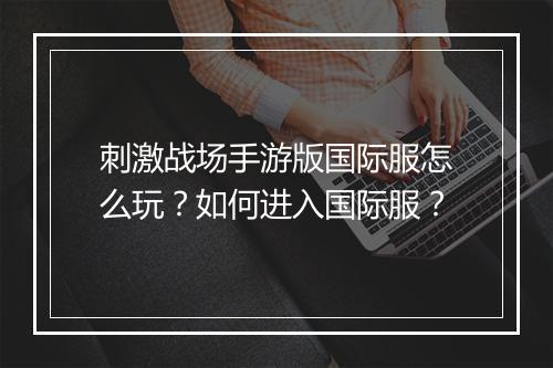 刺激战场手游版国际服怎么玩?如何进入国际服?