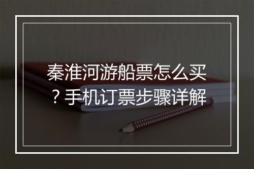 秦淮河游船票怎么买?手机订票步骤详解