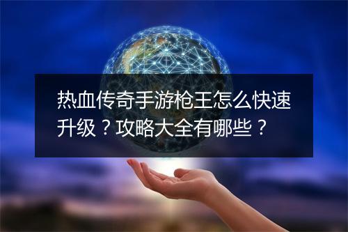 热血传奇手游枪王怎么快速升级?攻略大全有哪些?