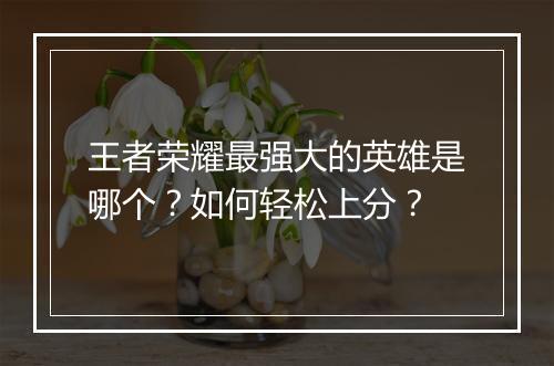 王者荣耀最强大的英雄是哪个?如何轻松上分?