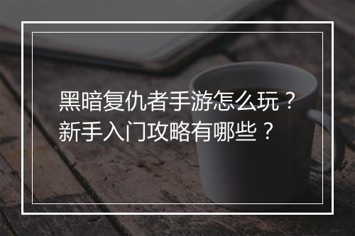 黑暗复仇者手游怎么玩?新手入门攻略有哪些?
