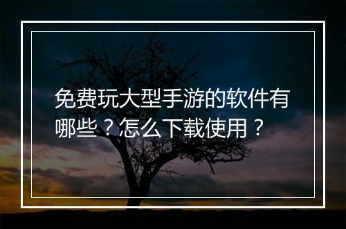免费玩大型手游的软件有哪些?怎么下载使用?