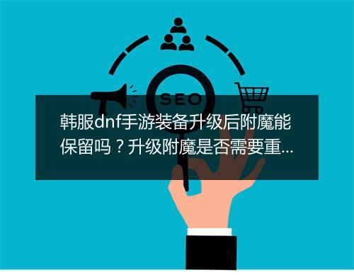 韩服dnf手游装备升级后附魔能保留吗？升级附魔是否需要重新附魔？