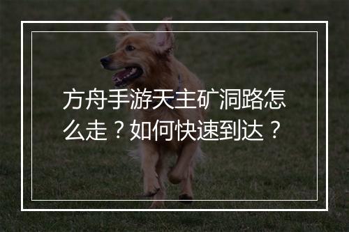 方舟手游天主矿洞路怎么走?如何快速到达?