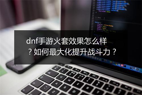 dnf手游火套效果怎么样?如何最大化提升战斗力?