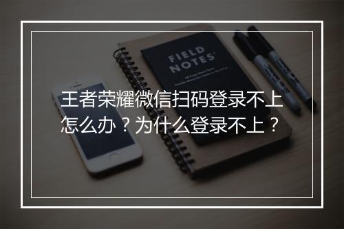 王者荣耀微信扫码登录不上怎么办？为什么登录不上？
