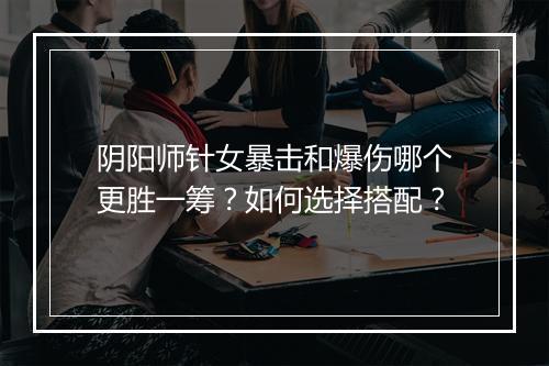 阴阳师针女暴击和爆伤哪个更胜一筹？如何选择搭配？