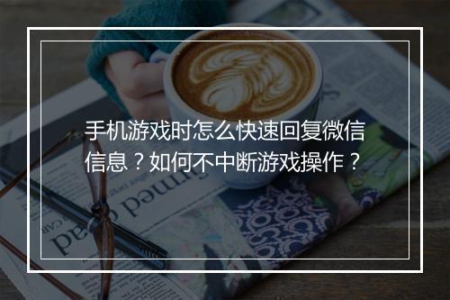 手机游戏时怎么快速回复微信信息?如何不中断游戏操作?