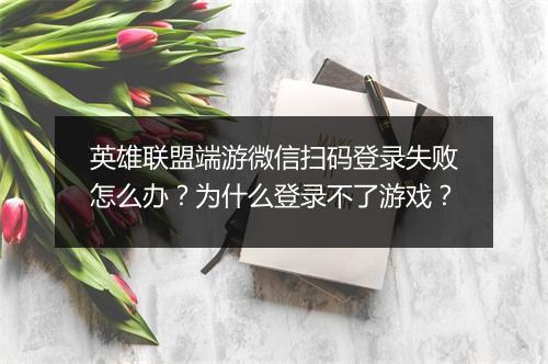 英雄联盟端游微信扫码登录失败怎么办?为什么登录不了游戏?