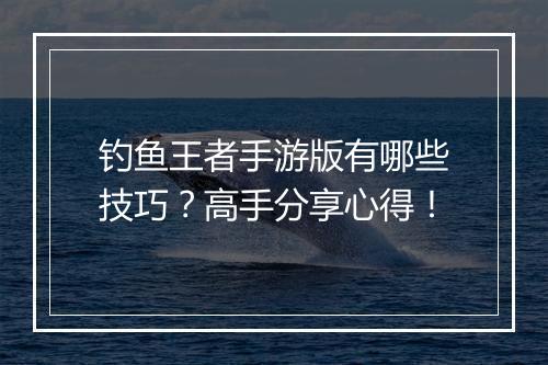 钓鱼王者手游版有哪些技巧?高手分享心得!