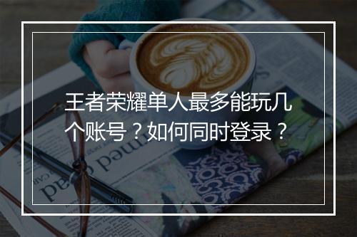 王者荣耀单人最多能玩几个账号?如何同时登录?