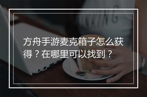 方舟手游麦克箱子怎么获得?在哪里可以找到?