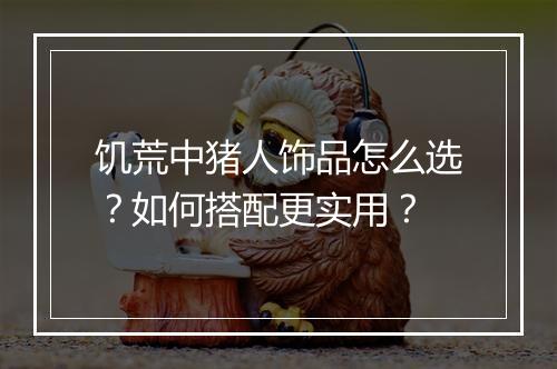 饥荒中猪人饰品怎么选?如何搭配更实用?