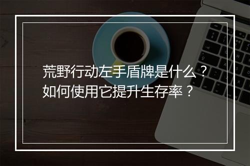 荒野行动左手盾牌是什么?如何使用它提升生存率?