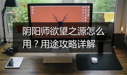 阴阳师欲望之源怎么用？用途攻略详解