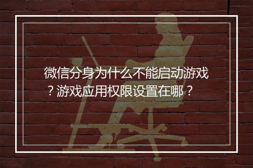 微信分身为什么不能启动游戏?游戏应用权限设置在哪?
