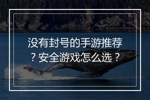 没有封号的手游推荐?安全游戏怎么选?