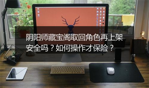 阴阳师藏宝阁取回角色再上架安全吗？如何操作才保险？
