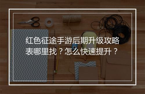 红色征途手游后期升级攻略表哪里找?怎么快速提升?