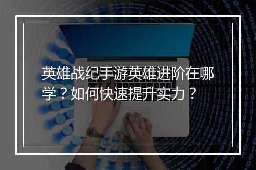 英雄战纪手游英雄进阶在哪学？如何快速提升实力？