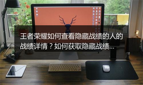 王者荣耀如何查看隐藏战绩的人的战绩详情?如何获取隐藏战绩信息?