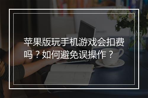 苹果版玩手机游戏会扣费吗?如何避免误操作?