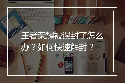王者荣耀被误封了怎么办？如何快速解封？