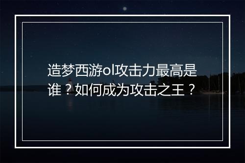造梦西游ol攻击力最高是谁？如何成为攻击之王？