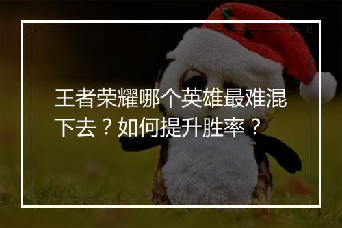 王者荣耀哪个英雄最难混下去?如何提升胜率?