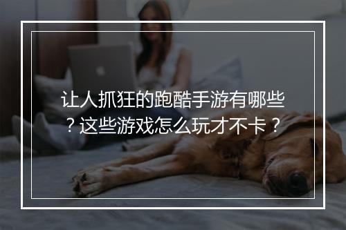让人抓狂的跑酷手游有哪些?这些游戏怎么玩才不卡?