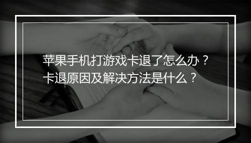 苹果手机打游戏卡退了怎么办?卡退原因及解决方法是什么?