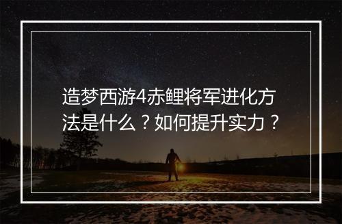 造梦西游4赤鲤将军进化方法是什么？如何提升实力？