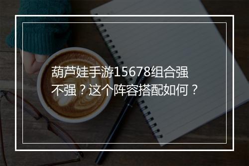葫芦娃手游15678组合强不强？这个阵容搭配如何？