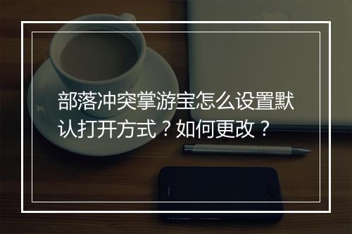 部落冲突掌游宝怎么设置默认打开方式?如何更改?