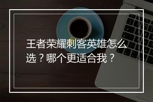 王者荣耀刺客英雄怎么选？哪个更适合我？