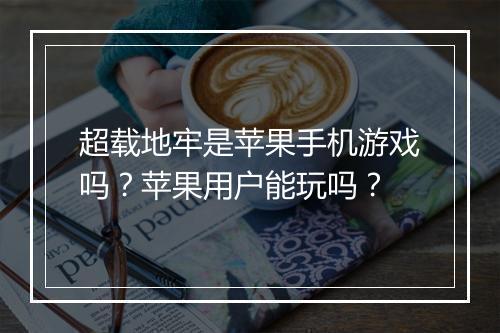 超载地牢是苹果手机游戏吗?苹果用户能玩吗?