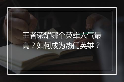 王者荣耀哪个英雄人气最高?如何成为热门英雄?