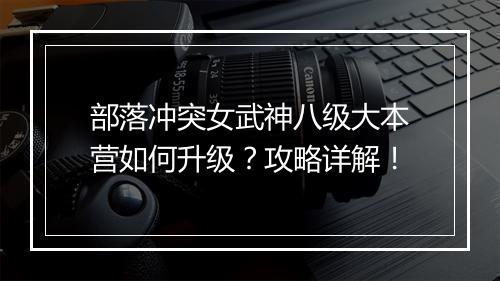部落冲突女武神八级大本营如何升级?攻略详解!
