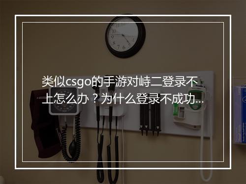 类似csgo的手游对峙二登录不上怎么办？为什么登录不成功？