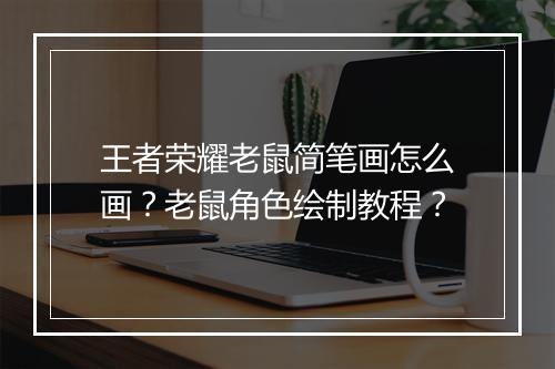王者荣耀老鼠简笔画怎么画?老鼠角色绘制教程?