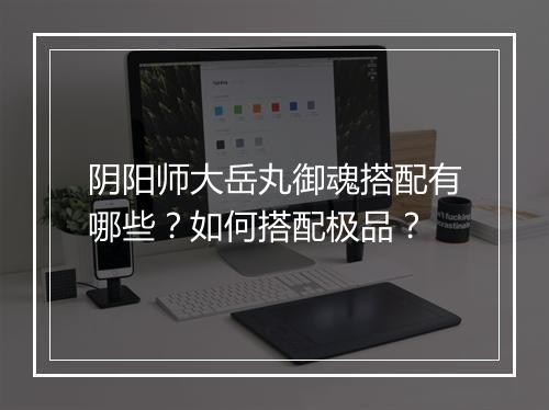 阴阳师大岳丸御魂搭配有哪些?如何搭配极品?