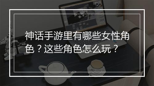 神话手游里有哪些女性角色?这些角色怎么玩?
