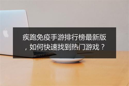 疾跑免疫手游排行榜最新版,如何快速找到热门游戏?