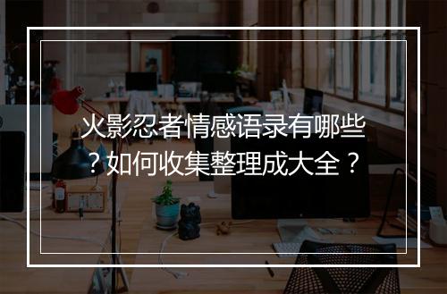 火影忍者情感语录有哪些？如何收集整理成大全？