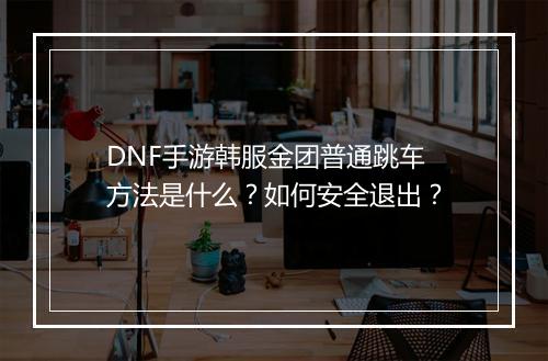 DNF手游韩服金团普通跳车方法是什么?如何安全退出?