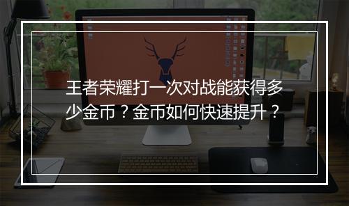 王者荣耀打一次对战能获得多少金币?金币如何快速提升?